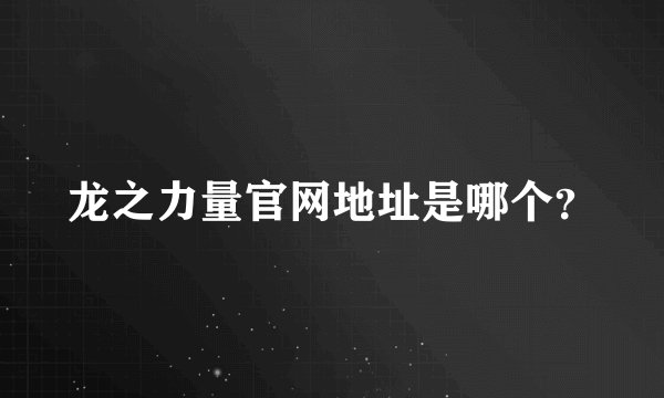 龙之力量官网地址是哪个？