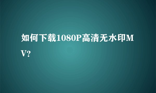 如何下载1080P高清无水印MV？