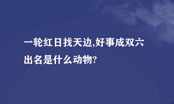 一轮红日找天边,好事成双六出名是什么动物?