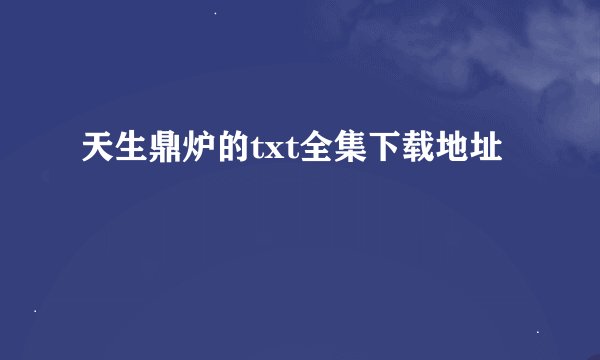 天生鼎炉的txt全集下载地址