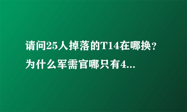 请问25人掉落的T14在哪换？为什么军需官哪只有496和509的？