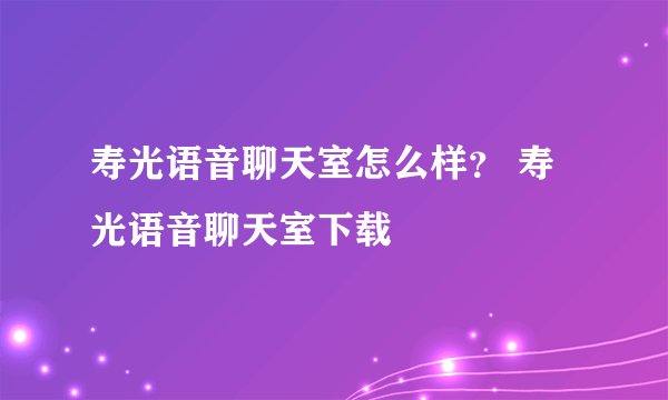 寿光语音聊天室怎么样？ 寿光语音聊天室下载