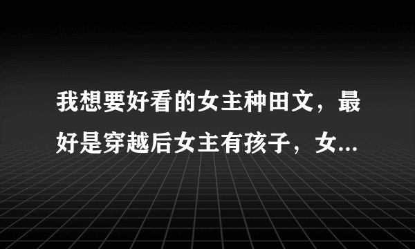 我想要好看的女主种田文，最好是穿越后女主有孩子，女主以前对孩子不好重生后带着孩子一起生活