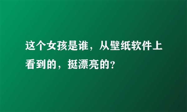 这个女孩是谁，从壁纸软件上看到的，挺漂亮的？