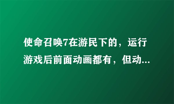 使命召唤7在游民下的，运行游戏后前面动画都有，但动画切换的时候就黑屏了，没反应，显示系统未相应，怎么