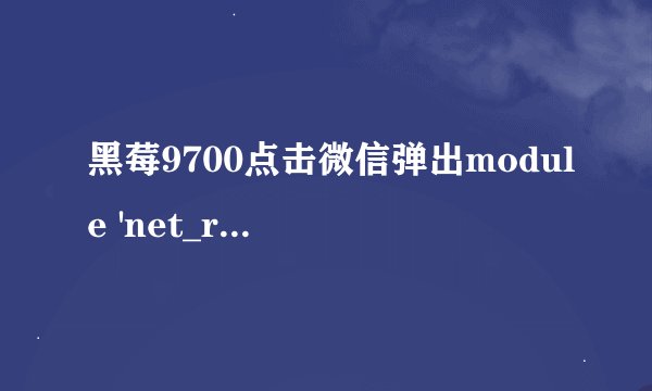 黑莓9700点击微信弹出module 'net_rim_barcodelib'not find是怎么回事