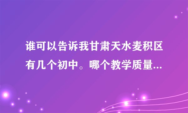 谁可以告诉我甘肃天水麦积区有几个初中。哪个教学质量好，那个环境好，那个最受欢迎