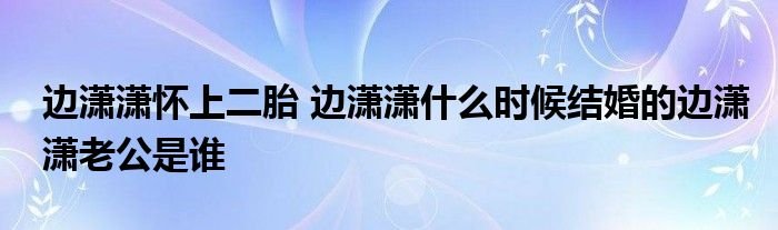 边潇潇怀上二胎边潇潇什么时候结婚的边潇潇老公是谁