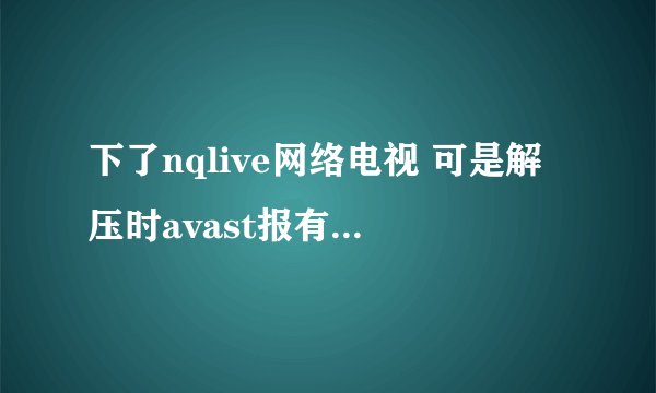 下了nqlive网络电视 可是解压时avast报有病毒 怎么一回事啊