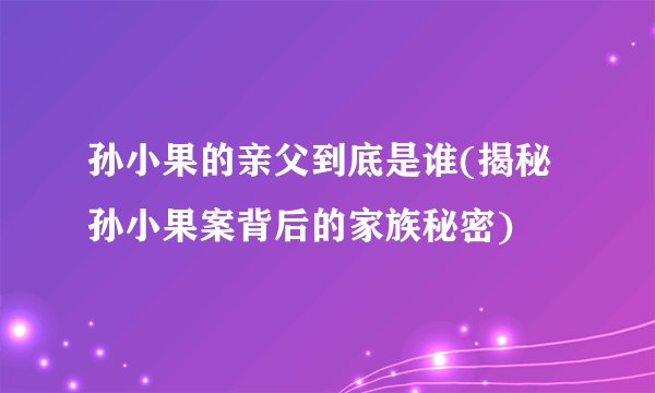 孙小果的亲父到底是谁(揭秘孙小果案背后的家族秘密)