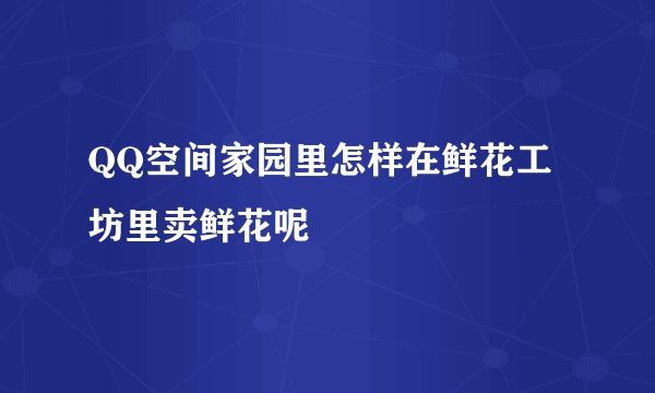 QQ空间家园里怎样在鲜花工坊里卖鲜花呢