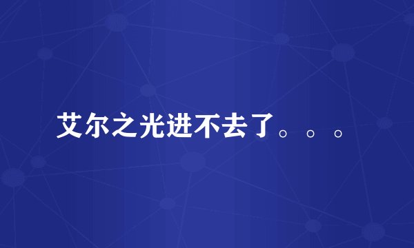艾尔之光进不去了。。。