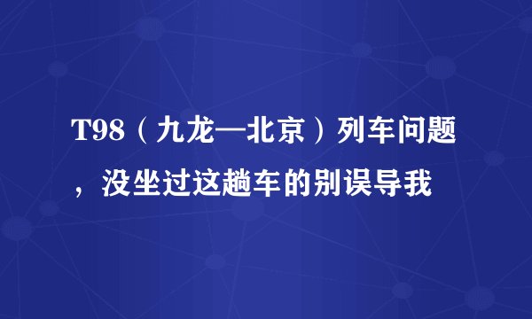 T98（九龙—北京）列车问题，没坐过这趟车的别误导我