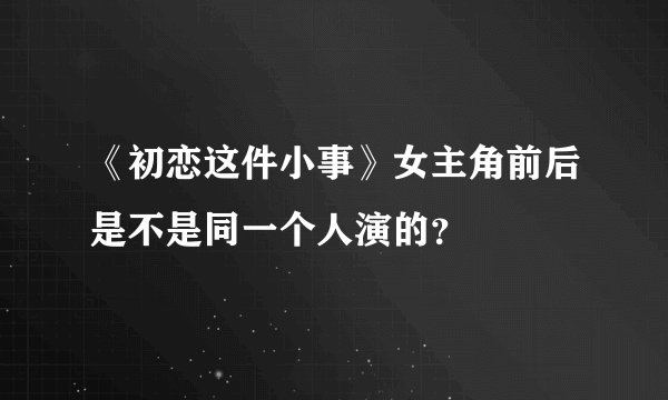 《初恋这件小事》女主角前后是不是同一个人演的？