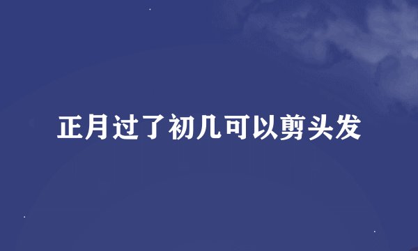 正月过了初几可以剪头发
