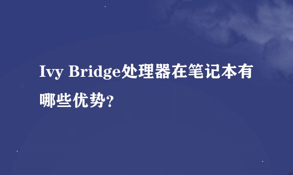Ivy Bridge处理器在笔记本有哪些优势？