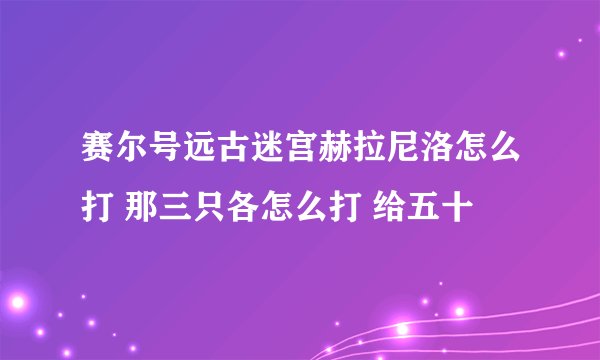 赛尔号远古迷宫赫拉尼洛怎么打 那三只各怎么打 给五十