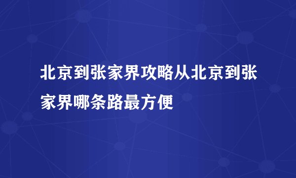 北京到张家界攻略从北京到张家界哪条路最方便