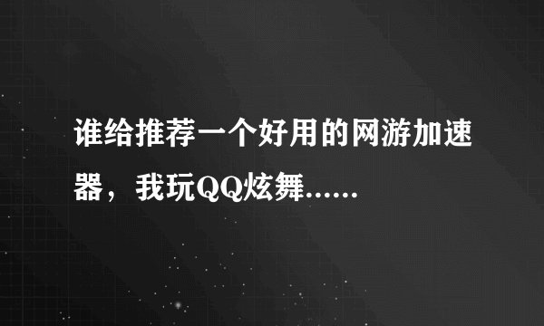 谁给推荐一个好用的网游加速器，我玩QQ炫舞......