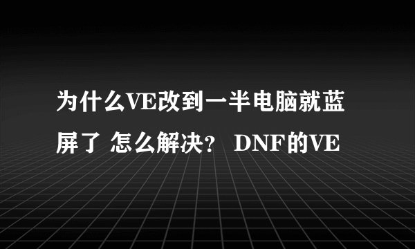 为什么VE改到一半电脑就蓝屏了 怎么解决？ DNF的VE