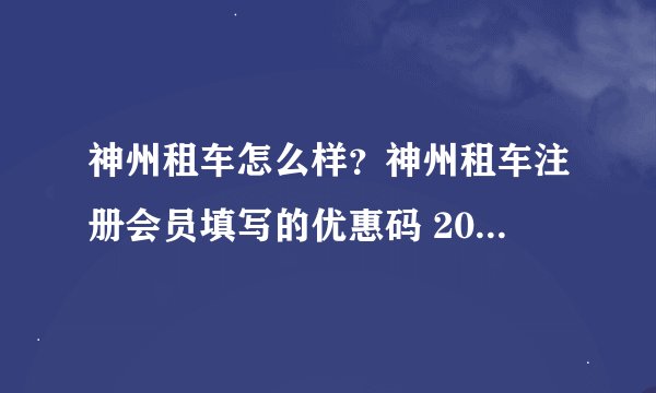 神州租车怎么样？神州租车注册会员填写的优惠码 2012020095 送100元