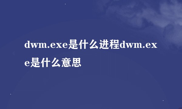 dwm.exe是什么进程dwm.exe是什么意思