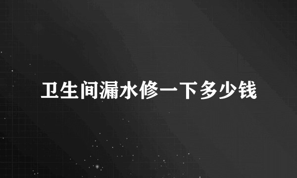 卫生间漏水修一下多少钱