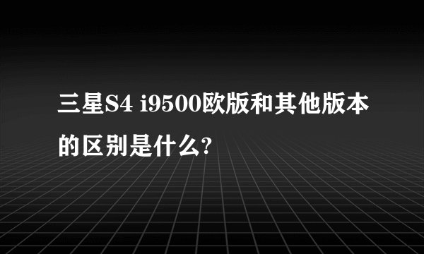 三星S4 i9500欧版和其他版本的区别是什么?