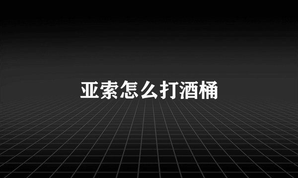 亚索怎么打酒桶