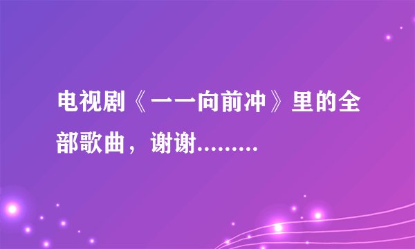 电视剧《一一向前冲》里的全部歌曲，谢谢.......................