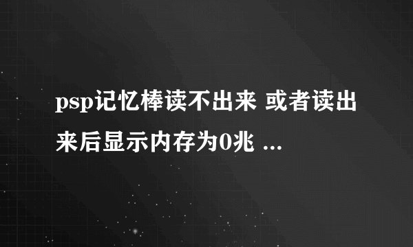 psp记忆棒读不出来 或者读出来后显示内存为0兆 请大神帮我分析一下是记忆棒坏了还是卡槽坏了