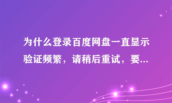 为什么登录百度网盘一直显示验证频繁，请稍后重试，要过多长时间才可以登录