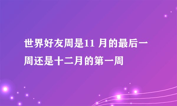 世界好友周是11 月的最后一周还是十二月的第一周