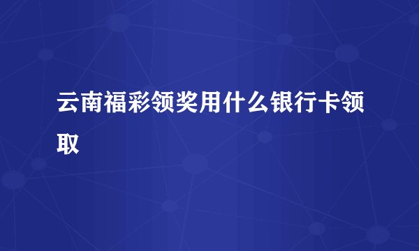 云南福彩领奖用什么银行卡领取