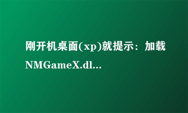 刚开机桌面(xp)就提示：加载NMGameX.dll时出错找不到指定的模块。 怎么解决呢？