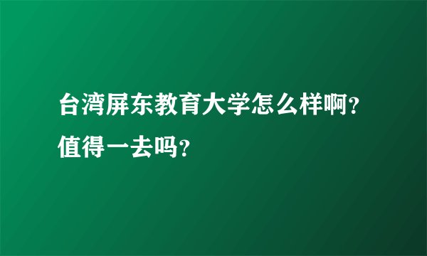 台湾屏东教育大学怎么样啊？值得一去吗？
