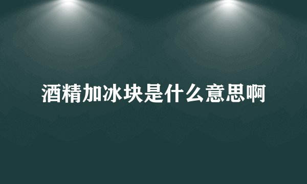 酒精加冰块是什么意思啊