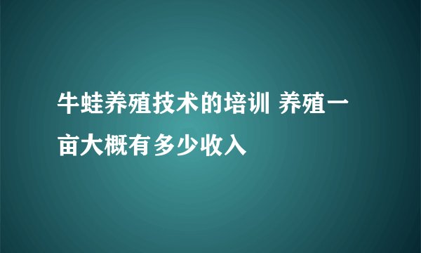 牛蛙养殖技术的培训 养殖一亩大概有多少收入