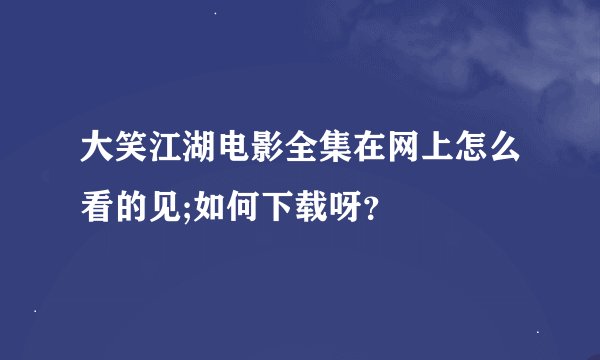 大笑江湖电影全集在网上怎么看的见;如何下载呀？
