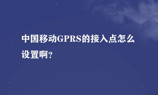中国移动GPRS的接入点怎么设置啊？