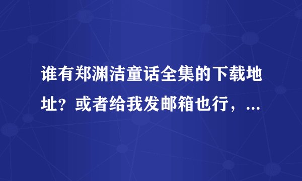 谁有郑渊洁童话全集的下载地址？或者给我发邮箱也行，留下姓名加分就行了，拜托了！？！！！！