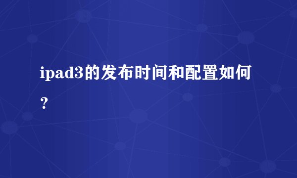 ipad3的发布时间和配置如何？