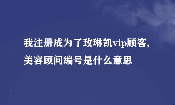 我注册成为了玫琳凯vip顾客,美容顾问编号是什么意思