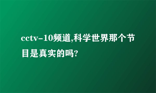 cctv-10频道,科学世界那个节目是真实的吗?