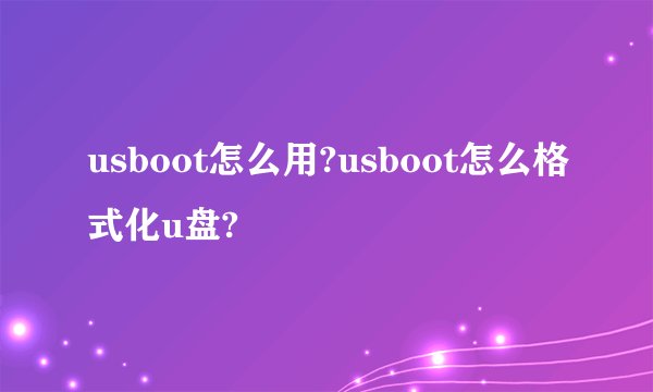 usboot怎么用?usboot怎么格式化u盘?