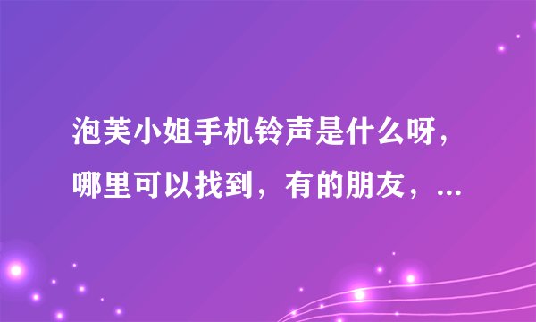 泡芙小姐手机铃声是什么呀，哪里可以找到，有的朋友，麻烦发下邮箱 吧，谢了。2297652989@qq.com