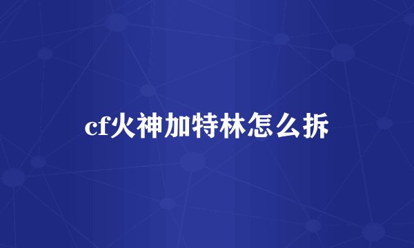 cf火神加特林怎么拆
