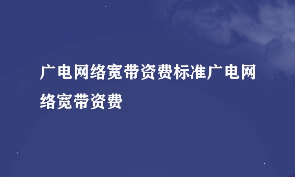 广电网络宽带资费标准广电网络宽带资费