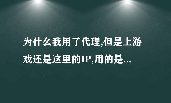 为什么我用了代理,但是上游戏还是这里的IP,用的是刺花1.8的。谁知道麻烦帮解决下