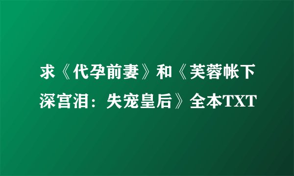 求《代孕前妻》和《芙蓉帐下深宫泪：失宠皇后》全本TXT